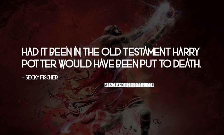 Becky Fischer Quotes: Had it been in the Old Testament Harry Potter would have been put to death.