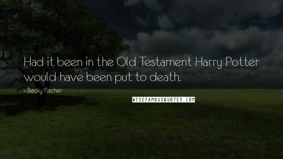 Becky Fischer Quotes: Had it been in the Old Testament Harry Potter would have been put to death.