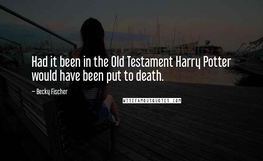 Becky Fischer Quotes: Had it been in the Old Testament Harry Potter would have been put to death.