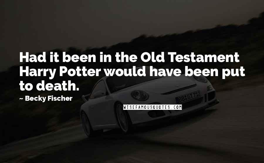 Becky Fischer Quotes: Had it been in the Old Testament Harry Potter would have been put to death.