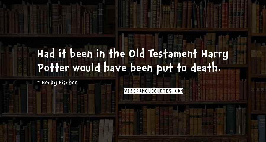 Becky Fischer Quotes: Had it been in the Old Testament Harry Potter would have been put to death.