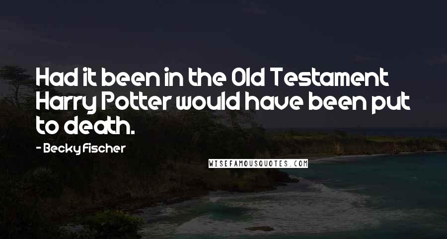 Becky Fischer Quotes: Had it been in the Old Testament Harry Potter would have been put to death.