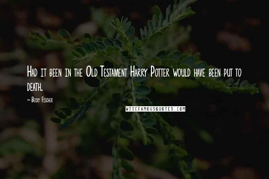 Becky Fischer Quotes: Had it been in the Old Testament Harry Potter would have been put to death.