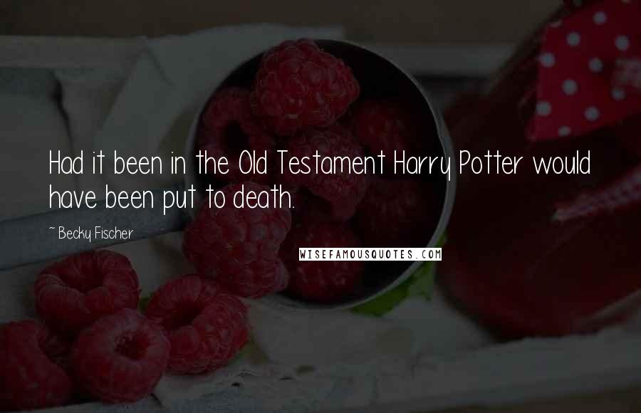 Becky Fischer Quotes: Had it been in the Old Testament Harry Potter would have been put to death.