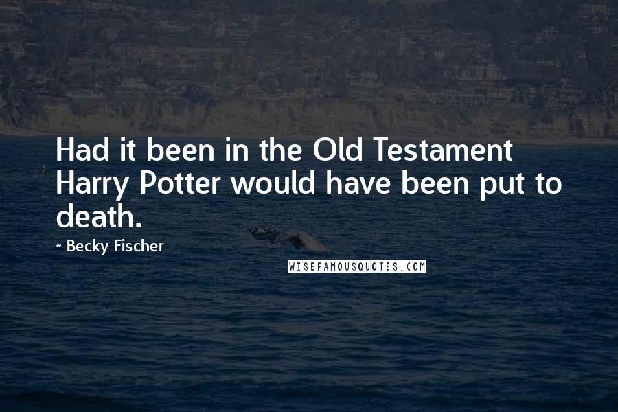 Becky Fischer Quotes: Had it been in the Old Testament Harry Potter would have been put to death.