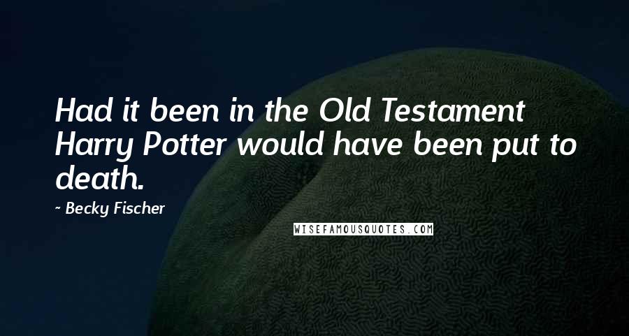 Becky Fischer Quotes: Had it been in the Old Testament Harry Potter would have been put to death.