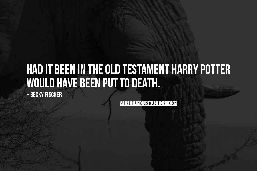 Becky Fischer Quotes: Had it been in the Old Testament Harry Potter would have been put to death.