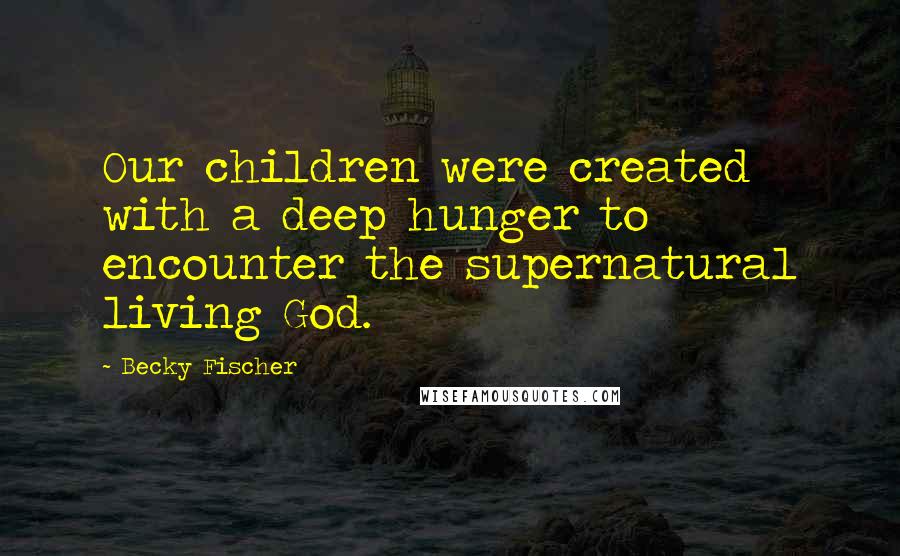 Becky Fischer Quotes: Our children were created with a deep hunger to encounter the supernatural living God.