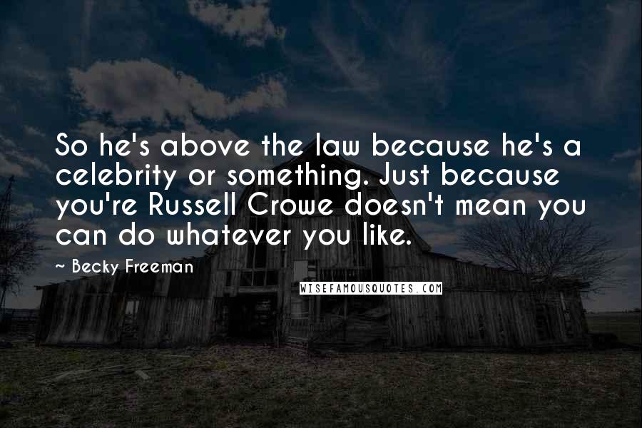 Becky Freeman Quotes: So he's above the law because he's a celebrity or something. Just because you're Russell Crowe doesn't mean you can do whatever you like.