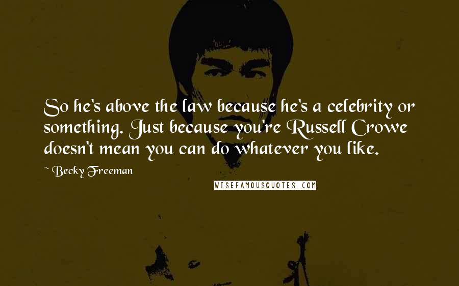 Becky Freeman Quotes: So he's above the law because he's a celebrity or something. Just because you're Russell Crowe doesn't mean you can do whatever you like.