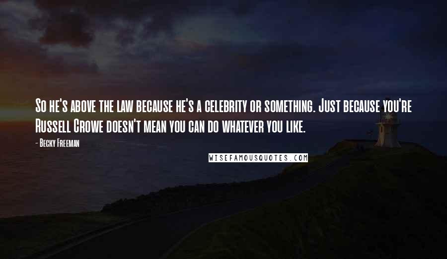 Becky Freeman Quotes: So he's above the law because he's a celebrity or something. Just because you're Russell Crowe doesn't mean you can do whatever you like.