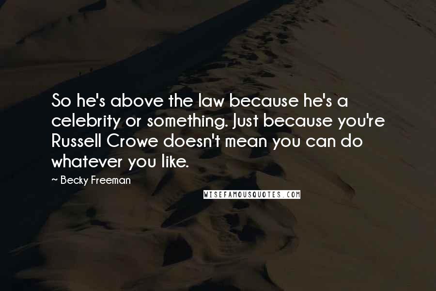 Becky Freeman Quotes: So he's above the law because he's a celebrity or something. Just because you're Russell Crowe doesn't mean you can do whatever you like.