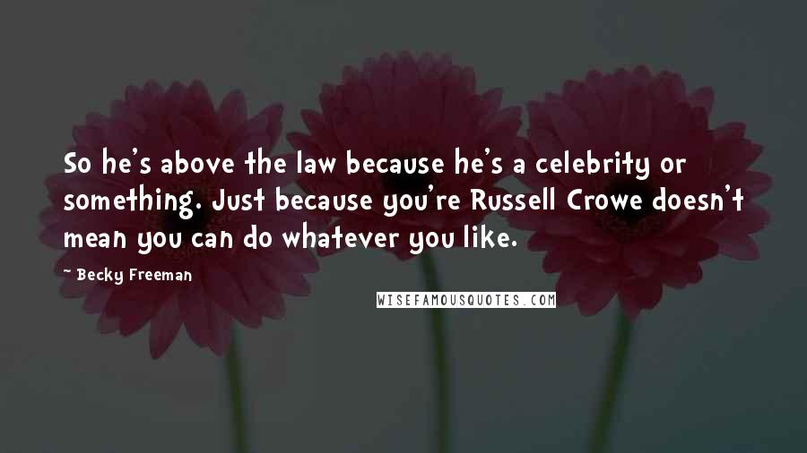 Becky Freeman Quotes: So he's above the law because he's a celebrity or something. Just because you're Russell Crowe doesn't mean you can do whatever you like.