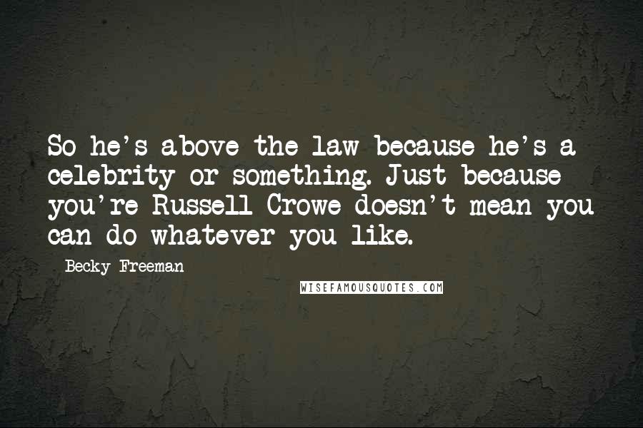 Becky Freeman Quotes: So he's above the law because he's a celebrity or something. Just because you're Russell Crowe doesn't mean you can do whatever you like.