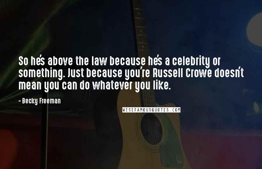Becky Freeman Quotes: So he's above the law because he's a celebrity or something. Just because you're Russell Crowe doesn't mean you can do whatever you like.