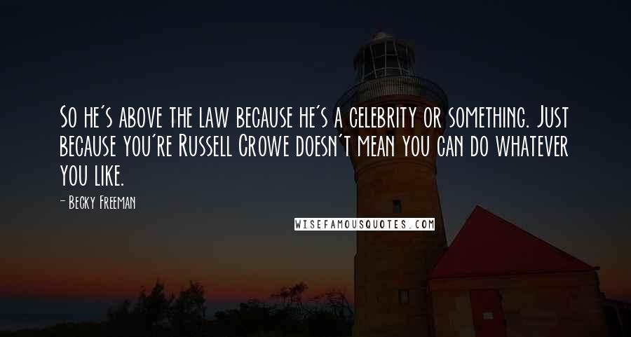 Becky Freeman Quotes: So he's above the law because he's a celebrity or something. Just because you're Russell Crowe doesn't mean you can do whatever you like.