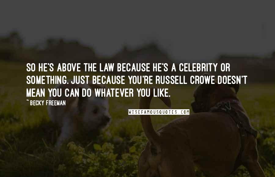 Becky Freeman Quotes: So he's above the law because he's a celebrity or something. Just because you're Russell Crowe doesn't mean you can do whatever you like.