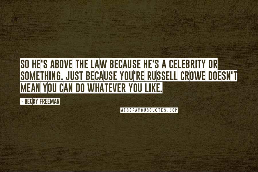 Becky Freeman Quotes: So he's above the law because he's a celebrity or something. Just because you're Russell Crowe doesn't mean you can do whatever you like.