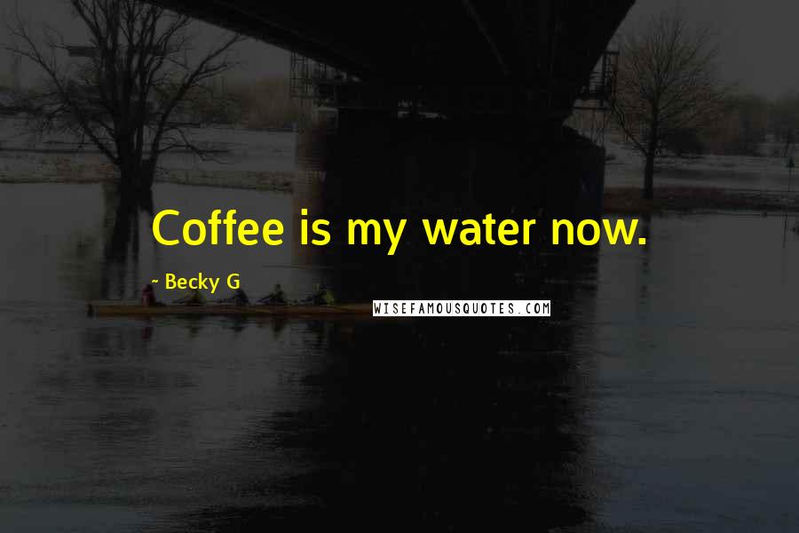 Becky G Quotes: Coffee is my water now.