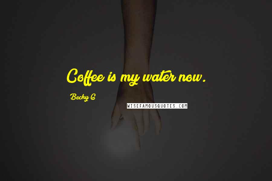 Becky G Quotes: Coffee is my water now.