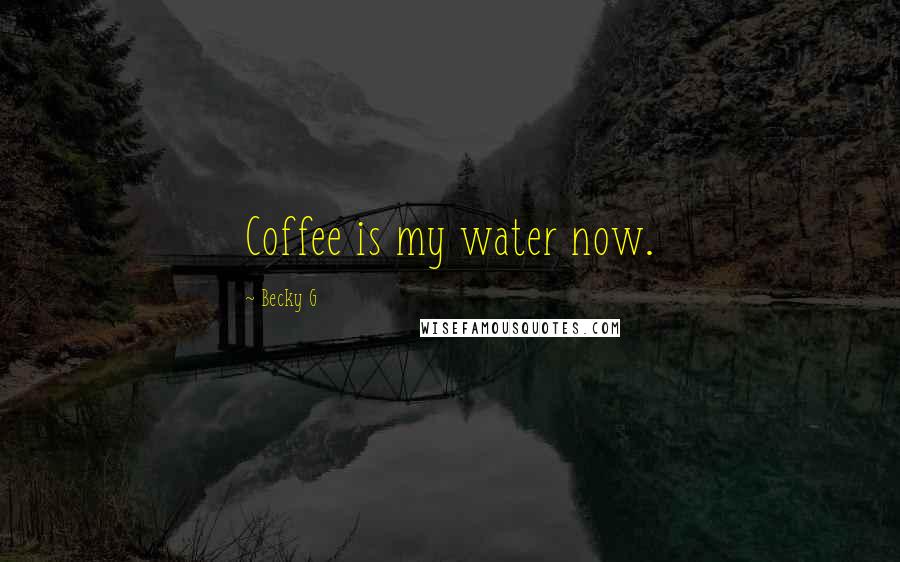Becky G Quotes: Coffee is my water now.