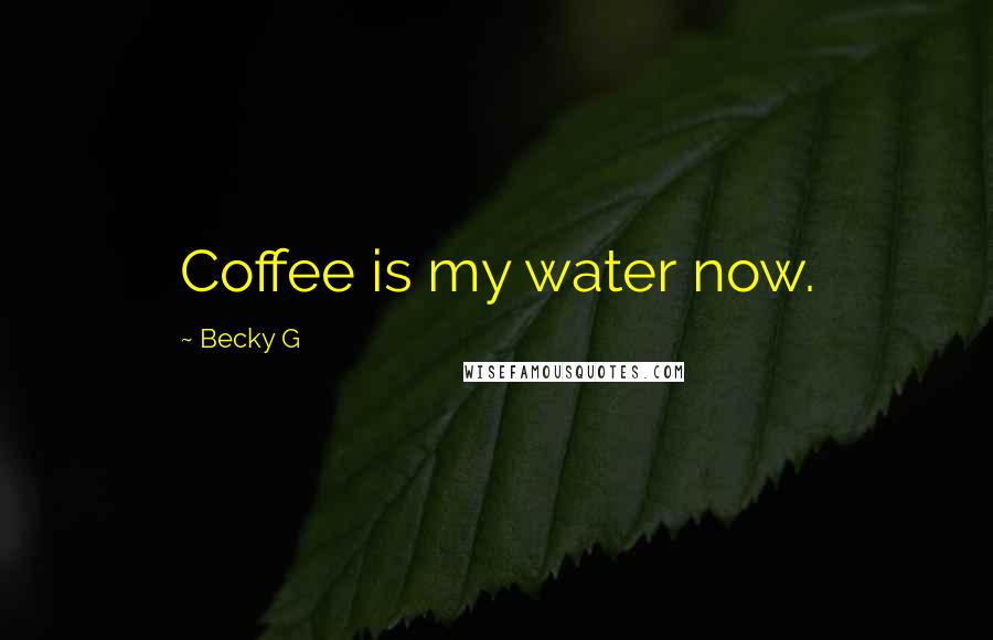 Becky G Quotes: Coffee is my water now.