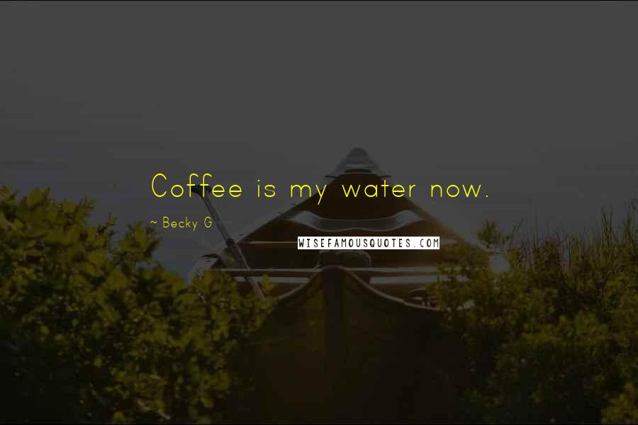 Becky G Quotes: Coffee is my water now.