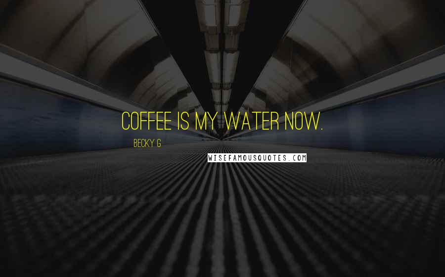 Becky G Quotes: Coffee is my water now.