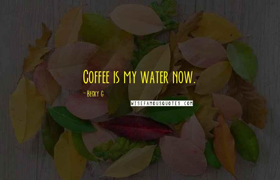 Becky G Quotes: Coffee is my water now.