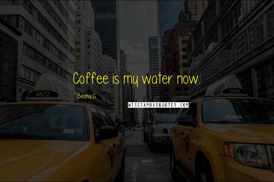 Becky G Quotes: Coffee is my water now.