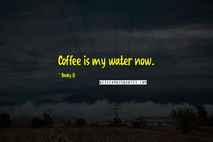 Becky G Quotes: Coffee is my water now.