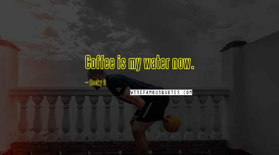 Becky G Quotes: Coffee is my water now.
