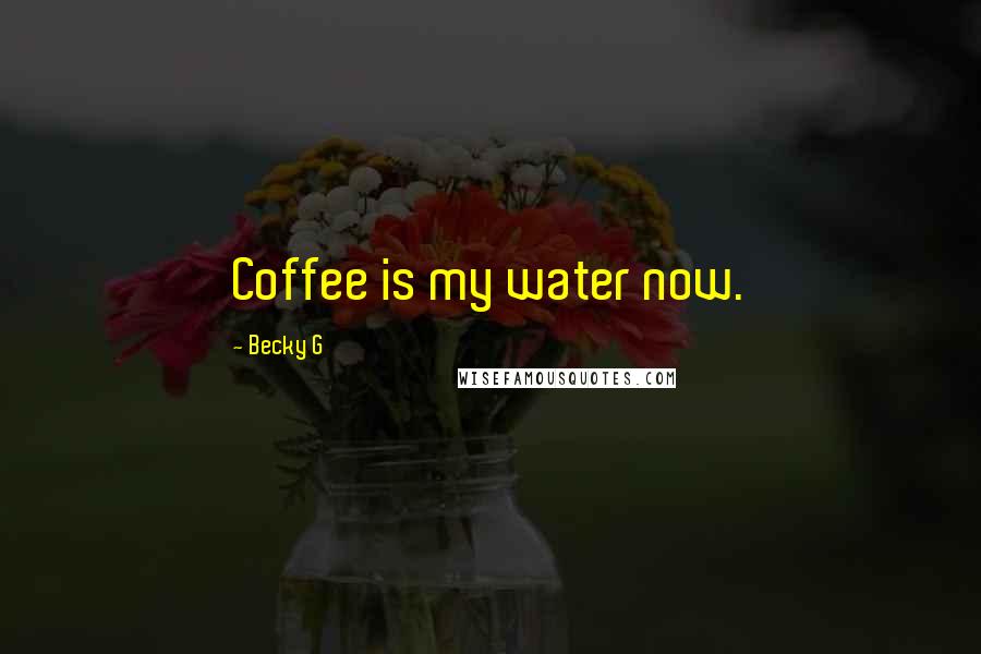 Becky G Quotes: Coffee is my water now.