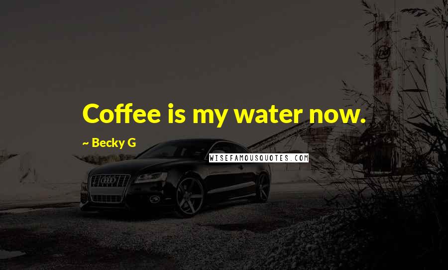 Becky G Quotes: Coffee is my water now.