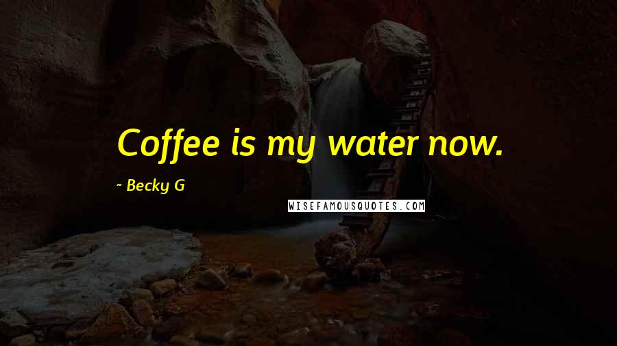 Becky G Quotes: Coffee is my water now.