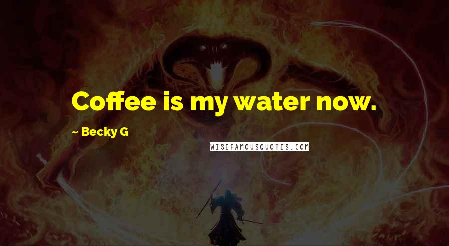 Becky G Quotes: Coffee is my water now.