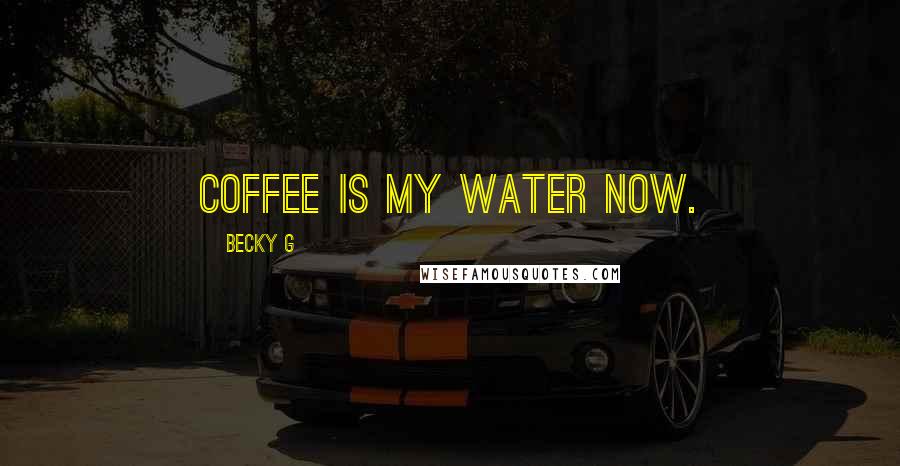 Becky G Quotes: Coffee is my water now.