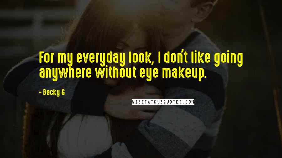 Becky G Quotes: For my everyday look, I don't like going anywhere without eye makeup.