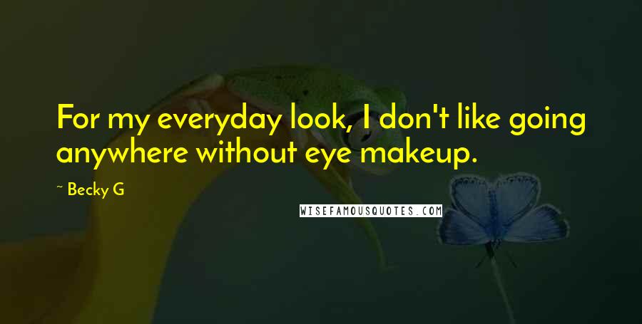 Becky G Quotes: For my everyday look, I don't like going anywhere without eye makeup.