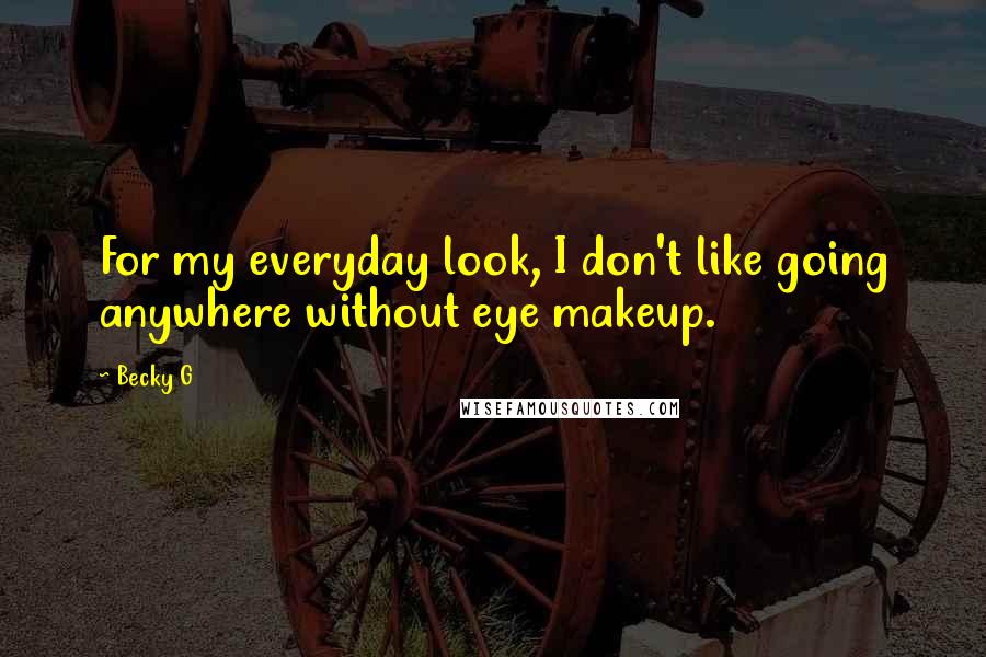 Becky G Quotes: For my everyday look, I don't like going anywhere without eye makeup.