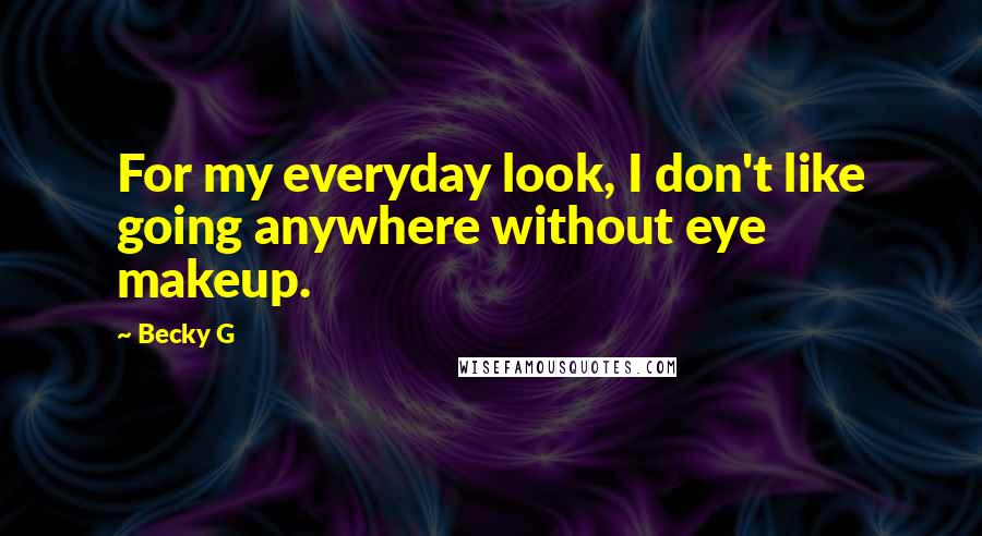 Becky G Quotes: For my everyday look, I don't like going anywhere without eye makeup.