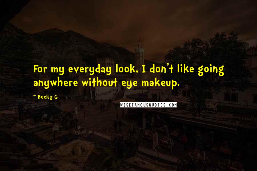 Becky G Quotes: For my everyday look, I don't like going anywhere without eye makeup.