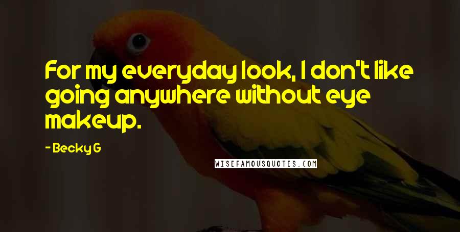 Becky G Quotes: For my everyday look, I don't like going anywhere without eye makeup.