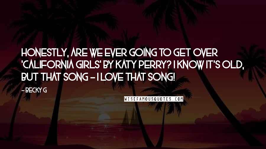 Becky G Quotes: Honestly, are we ever going to get over 'California Girls' by Katy Perry? I know it's old, but that song - I love that song!