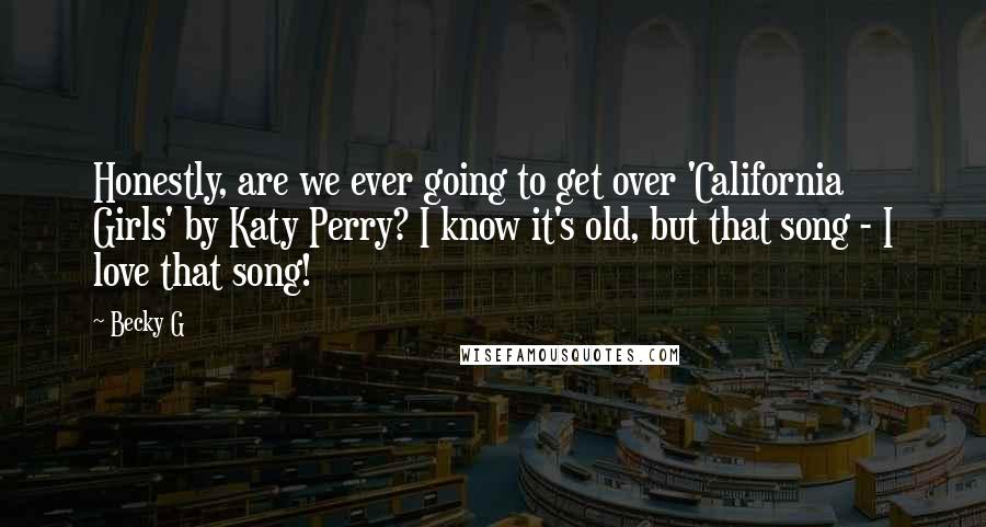 Becky G Quotes: Honestly, are we ever going to get over 'California Girls' by Katy Perry? I know it's old, but that song - I love that song!