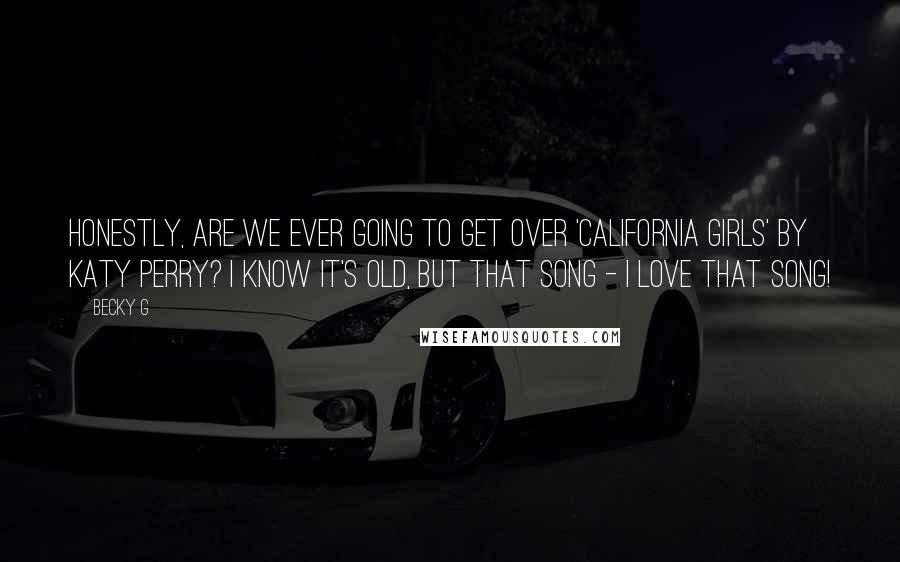 Becky G Quotes: Honestly, are we ever going to get over 'California Girls' by Katy Perry? I know it's old, but that song - I love that song!