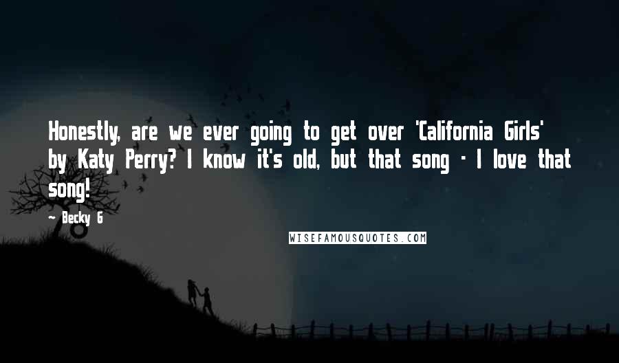 Becky G Quotes: Honestly, are we ever going to get over 'California Girls' by Katy Perry? I know it's old, but that song - I love that song!