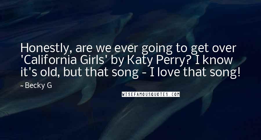 Becky G Quotes: Honestly, are we ever going to get over 'California Girls' by Katy Perry? I know it's old, but that song - I love that song!