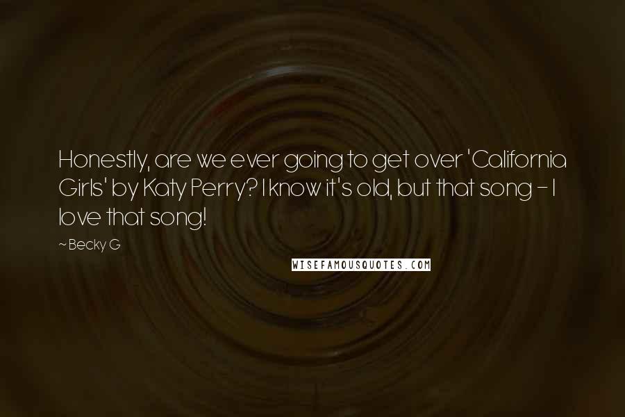 Becky G Quotes: Honestly, are we ever going to get over 'California Girls' by Katy Perry? I know it's old, but that song - I love that song!