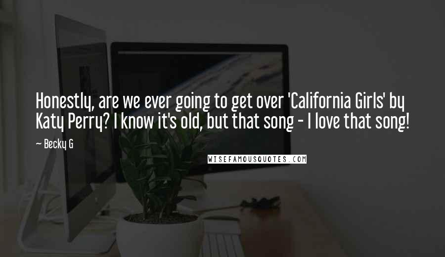 Becky G Quotes: Honestly, are we ever going to get over 'California Girls' by Katy Perry? I know it's old, but that song - I love that song!